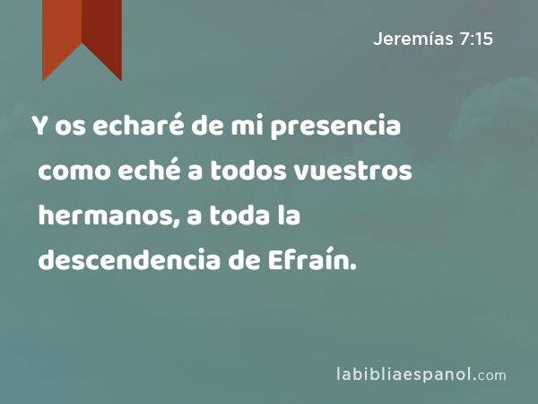 Y os echaré de mi presencia como eché a todos vuestros hermanos, a toda la descendencia de Efraín. - Jeremías 7:15