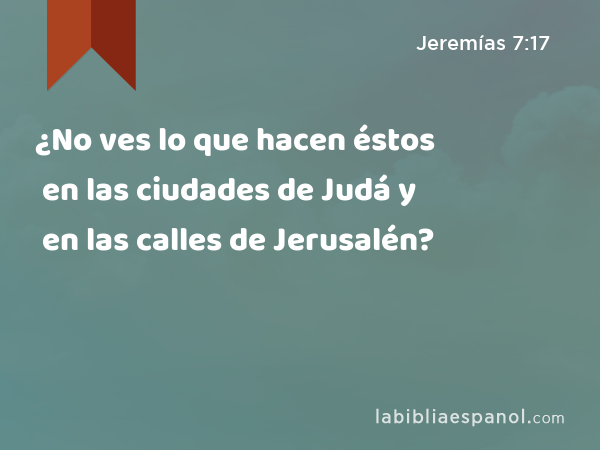 ¿No ves lo que hacen éstos en las ciudades de Judá y en las calles de Jerusalén? - Jeremías 7:17