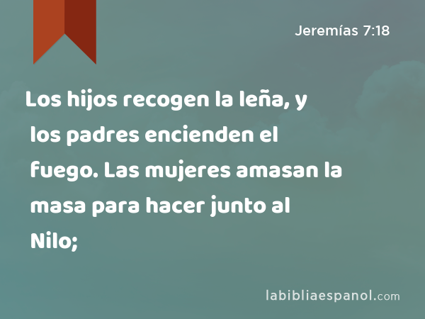 Los hijos recogen la leña, y los padres encienden el fuego. Las mujeres amasan la masa para hacer junto al Nilo; - Jeremías 7:18