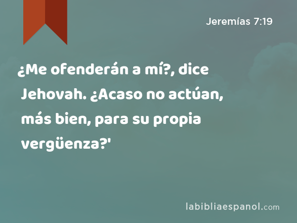 ¿Me ofenderán a mí?, dice Jehovah. ¿Acaso no actúan, más bien, para su propia vergüenza?' - Jeremías 7:19