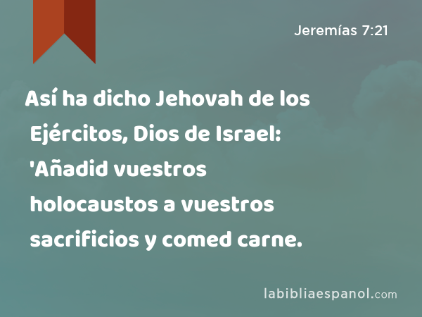 Así ha dicho Jehovah de los Ejércitos, Dios de Israel: 'Añadid vuestros holocaustos a vuestros sacrificios y comed carne. - Jeremías 7:21