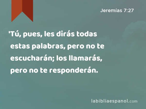 'Tú, pues, les dirás todas estas palabras, pero no te escucharán; los llamarás, pero no te responderán. - Jeremías 7:27