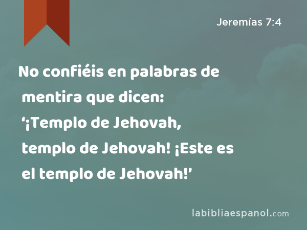 No confiéis en palabras de mentira que dicen: ‘¡Templo de Jehovah, templo de Jehovah! ¡Este es el templo de Jehovah!’ - Jeremías 7:4
