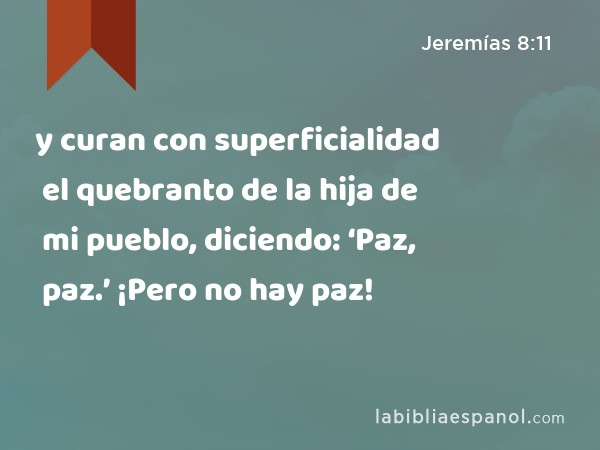 y curan con superficialidad el quebranto de la hija de mi pueblo, diciendo: ‘Paz, paz.’ ¡Pero no hay paz! - Jeremías 8:11