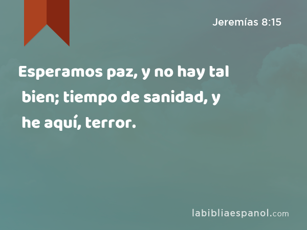 Esperamos paz, y no hay tal bien; tiempo de sanidad, y he aquí, terror. - Jeremías 8:15