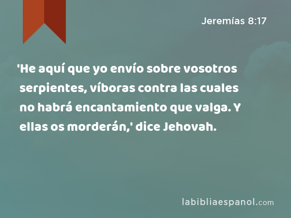 'He aquí que yo envío sobre vosotros serpientes, víboras contra las cuales no habrá encantamiento que valga. Y ellas os morderán,' dice Jehovah. - Jeremías 8:17