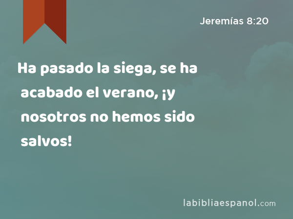 Ha pasado la siega, se ha acabado el verano, ¡y nosotros no hemos sido salvos! - Jeremías 8:20