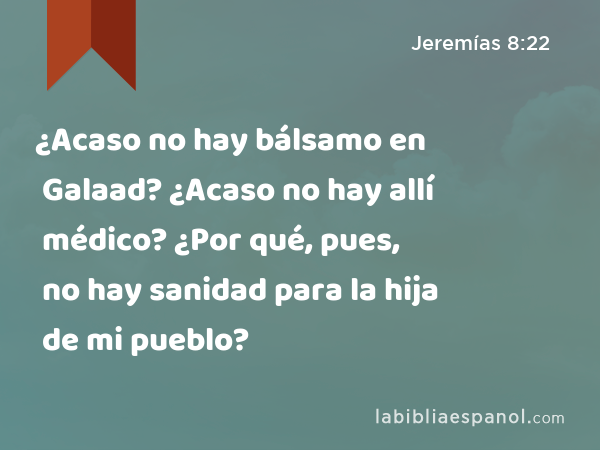 ¿Acaso no hay bálsamo en Galaad? ¿Acaso no hay allí médico? ¿Por qué, pues, no hay sanidad para la hija de mi pueblo? - Jeremías 8:22