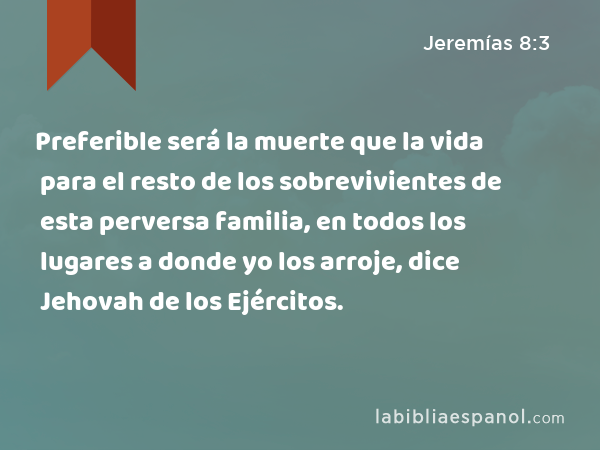 Preferible será la muerte que la vida para el resto de los sobrevivientes de esta perversa familia, en todos los lugares a donde yo los arroje, dice Jehovah de los Ejércitos. - Jeremías 8:3