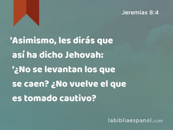 'Asimismo, les dirás que así ha dicho Jehovah: ‘¿No se levantan los que se caen? ¿No vuelve el que es tomado cautivo? - Jeremías 8:4