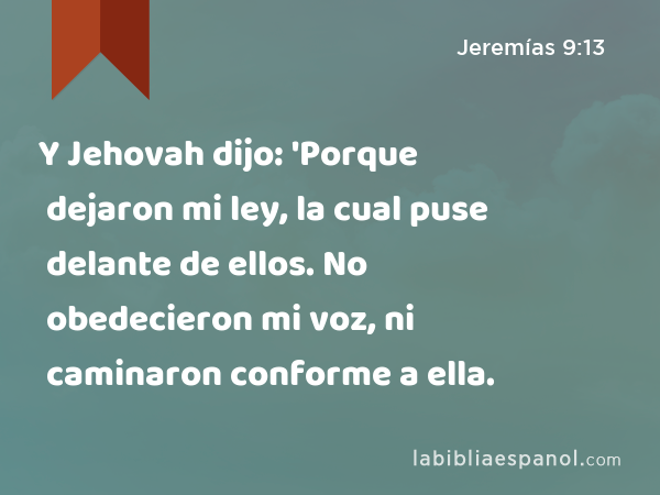 Y Jehovah dijo: 'Porque dejaron mi ley, la cual puse delante de ellos. No obedecieron mi voz, ni caminaron conforme a ella. - Jeremías 9:13