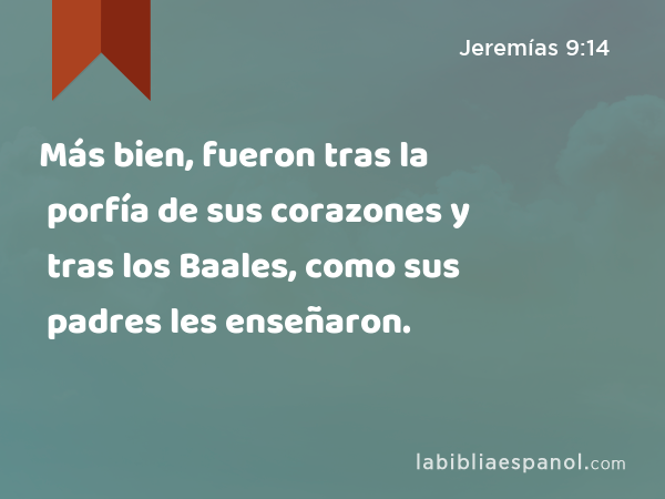 Más bien, fueron tras la porfía de sus corazones y tras los Baales, como sus padres les enseñaron. - Jeremías 9:14