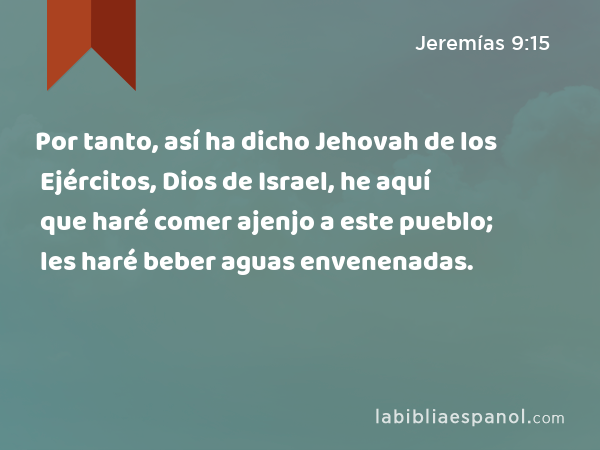 Por tanto, así ha dicho Jehovah de los Ejércitos, Dios de Israel, he aquí que haré comer ajenjo a este pueblo; les haré beber aguas envenenadas. - Jeremías 9:15