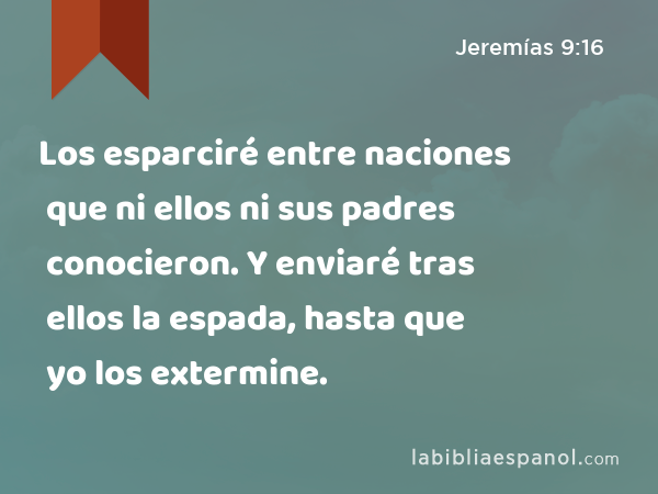 Los esparciré entre naciones que ni ellos ni sus padres conocieron. Y enviaré tras ellos la espada, hasta que yo los extermine. - Jeremías 9:16