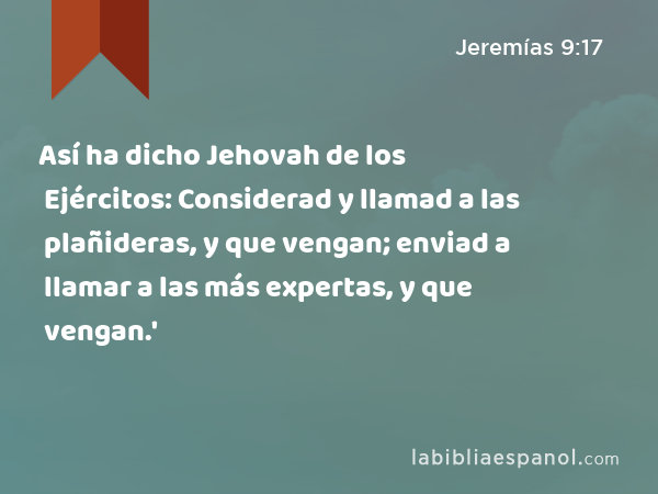 Así ha dicho Jehovah de los Ejércitos: Considerad y llamad a las plañideras, y que vengan; enviad a llamar a las más expertas, y que vengan.' - Jeremías 9:17