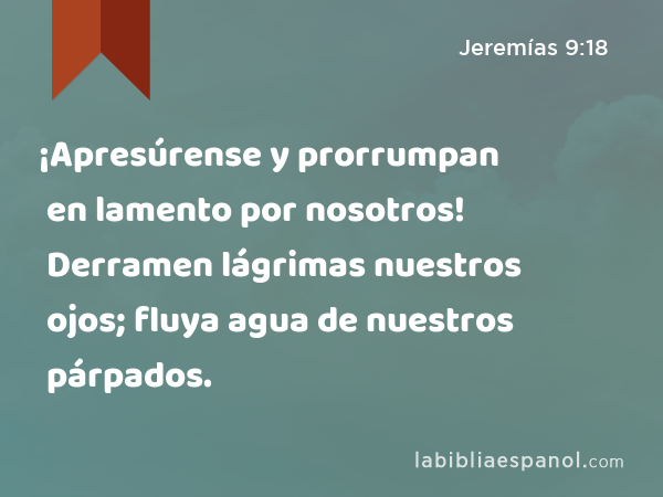 ¡Apresúrense y prorrumpan en lamento por nosotros! Derramen lágrimas nuestros ojos; fluya agua de nuestros párpados. - Jeremías 9:18