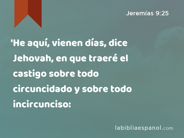 'He aquí, vienen días, dice Jehovah, en que traeré el castigo sobre todo circuncidado y sobre todo incircunciso: - Jeremías 9:25