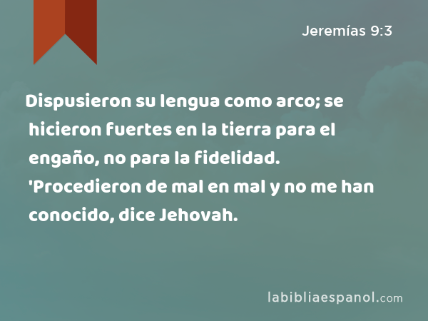 Dispusieron su lengua como arco; se hicieron fuertes en la tierra para el engaño, no para la fidelidad. 'Procedieron de mal en mal y no me han conocido, dice Jehovah. - Jeremías 9:3