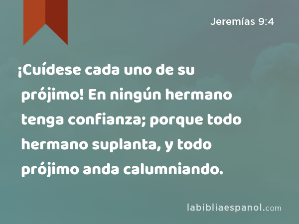 ¡Cuídese cada uno de su prójimo! En ningún hermano tenga confianza; porque todo hermano suplanta, y todo prójimo anda calumniando. - Jeremías 9:4