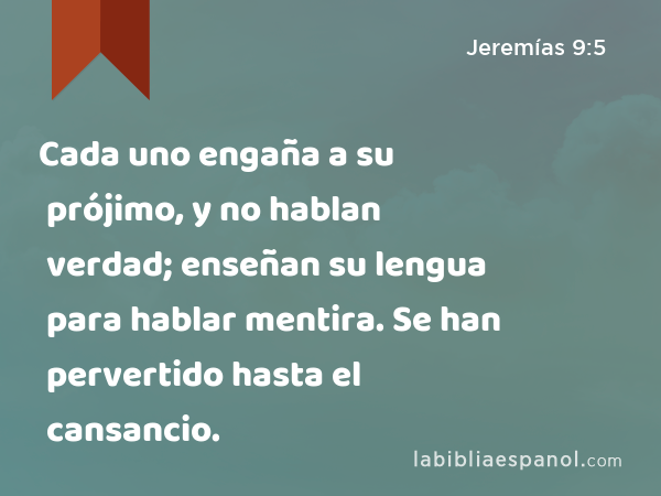 Cada uno engaña a su prójimo, y no hablan verdad; enseñan su lengua para hablar mentira. Se han pervertido hasta el cansancio. - Jeremías 9:5