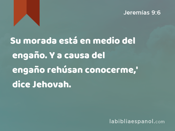 Su morada está en medio del engaño. Y a causa del engaño rehúsan conocerme,' dice Jehovah. - Jeremías 9:6