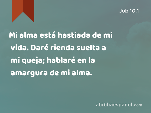 Mi alma está hastiada de mi vida. Daré rienda suelta a mi queja; hablaré en la amargura de mi alma. - Job 10:1