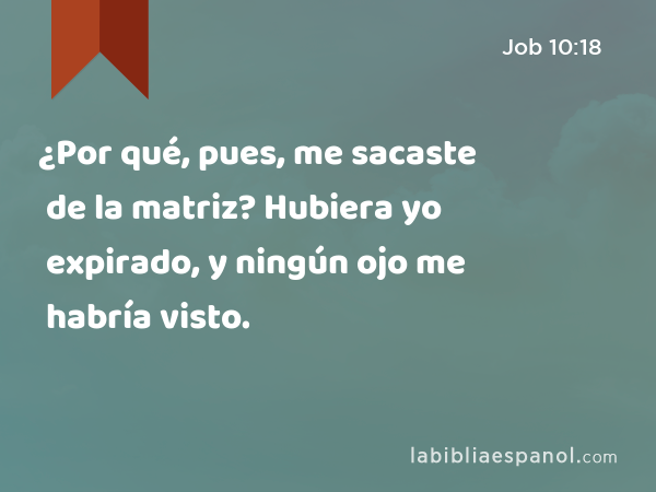 ¿Por qué, pues, me sacaste de la matriz? Hubiera yo expirado, y ningún ojo me habría visto. - Job 10:18