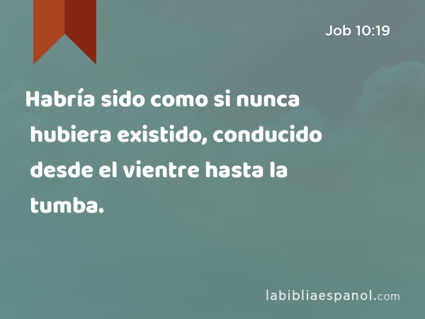 Habría sido como si nunca hubiera existido, conducido desde el vientre hasta la tumba. - Job 10:19