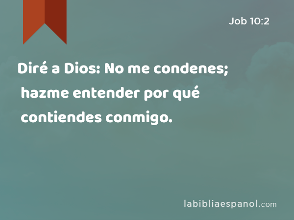 Diré a Dios: No me condenes; hazme entender por qué contiendes conmigo. - Job 10:2