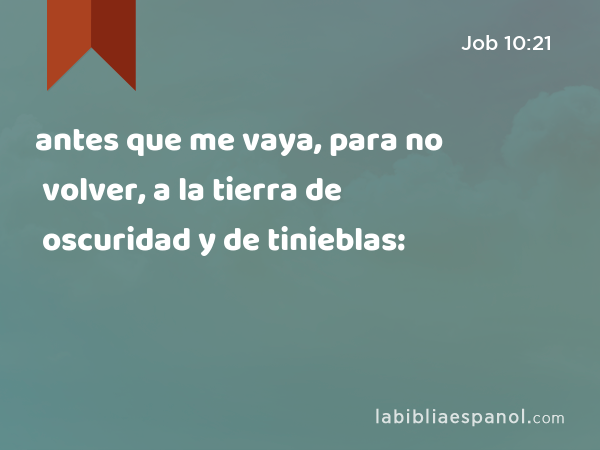 antes que me vaya, para no volver, a la tierra de oscuridad y de tinieblas: - Job 10:21