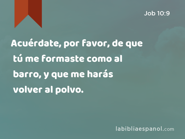 Acuérdate, por favor, de que tú me formaste como al barro, y que me harás volver al polvo. - Job 10:9