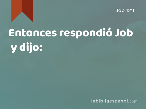 Entonces respondió Job y dijo: - Job 12:1