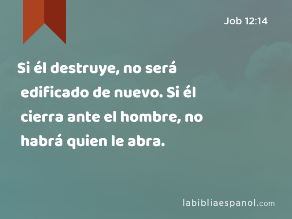 Si él destruye, no será edificado de nuevo. Si él cierra ante el hombre, no habrá quien le abra. - Job 12:14