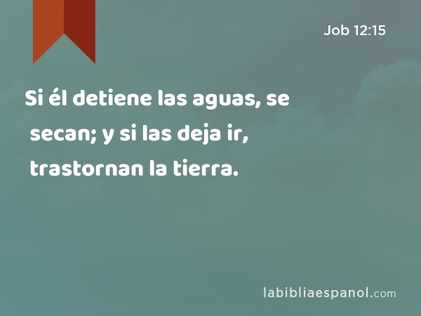 Si él detiene las aguas, se secan; y si las deja ir, trastornan la tierra. - Job 12:15