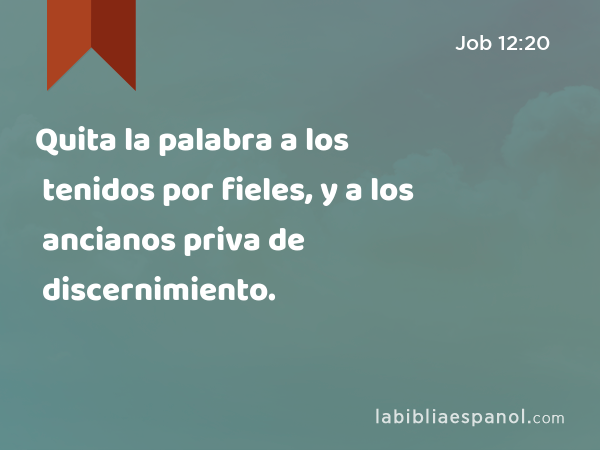 Quita la palabra a los tenidos por fieles, y a los ancianos priva de discernimiento. - Job 12:20