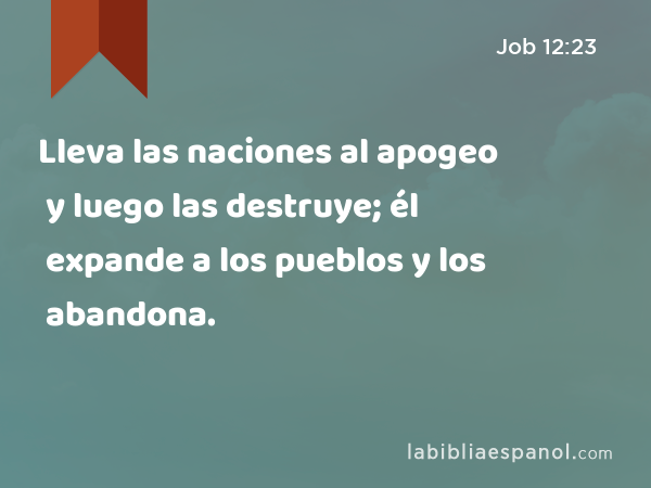 Lleva las naciones al apogeo y luego las destruye; él expande a los pueblos y los abandona. - Job 12:23