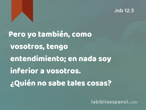 Pero yo también, como vosotros, tengo entendimiento; en nada soy inferior a vosotros. ¿Quién no sabe tales cosas? - Job 12:3