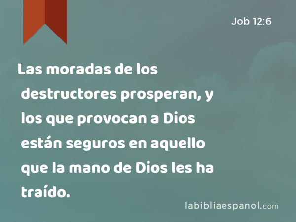 Las moradas de los destructores prosperan, y los que provocan a Dios están seguros en aquello que la mano de Dios les ha traído. - Job 12:6