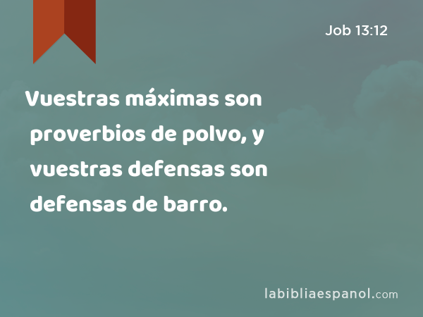 Vuestras máximas son proverbios de polvo, y vuestras defensas son defensas de barro. - Job 13:12