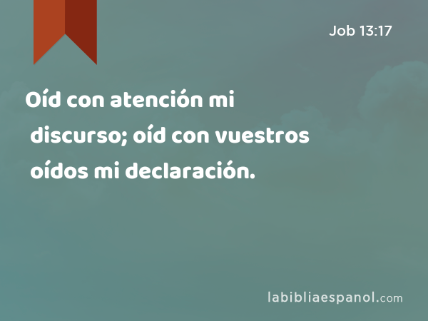 Oíd con atención mi discurso; oíd con vuestros oídos mi declaración. - Job 13:17