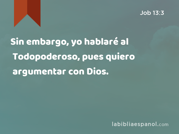 Sin embargo, yo hablaré al Todopoderoso, pues quiero argumentar con Dios. - Job 13:3