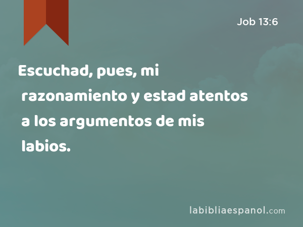 Escuchad, pues, mi razonamiento y estad atentos a los argumentos de mis labios. - Job 13:6