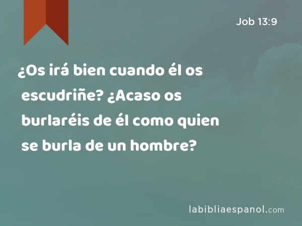 ¿Os irá bien cuando él os escudriñe? ¿Acaso os burlaréis de él como quien se burla de un hombre? - Job 13:9