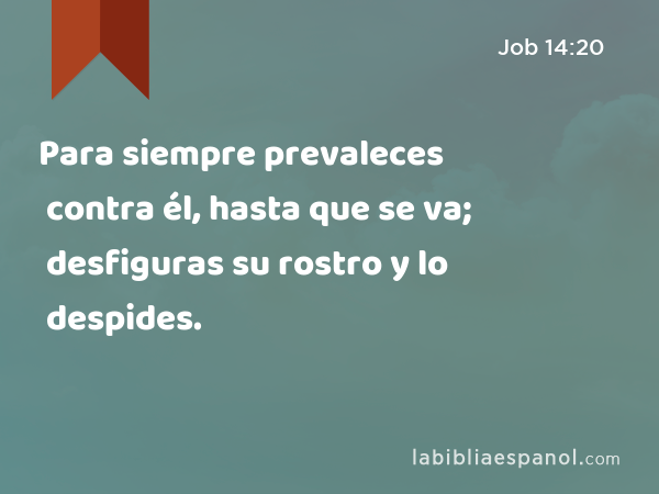 Para siempre prevaleces contra él, hasta que se va; desfiguras su rostro y lo despides. - Job 14:20