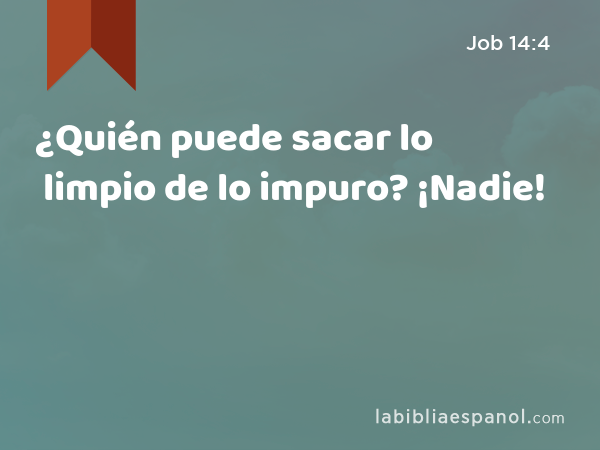 ¿Quién puede sacar lo limpio de lo impuro? ¡Nadie! - Job 14:4