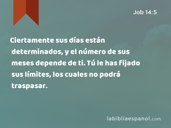 Ciertamente sus días están determinados, y el número de sus meses depende de ti. Tú le has fijado sus límites, los cuales no podrá traspasar. - Job 14:5