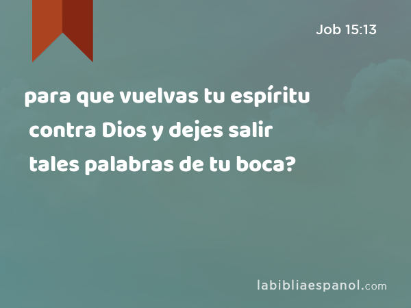 para que vuelvas tu espíritu contra Dios y dejes salir tales palabras de tu boca? - Job 15:13