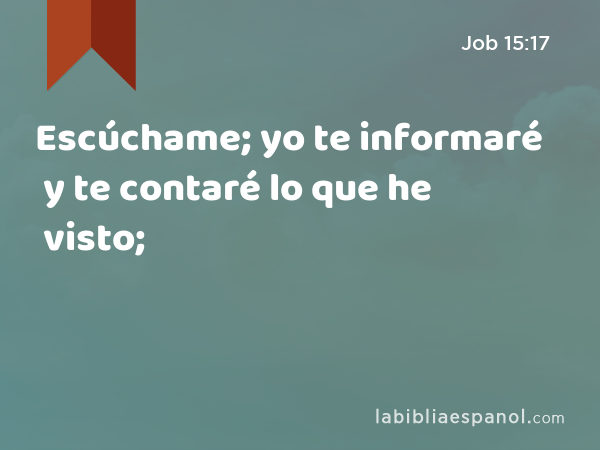 Escúchame; yo te informaré y te contaré lo que he visto; - Job 15:17