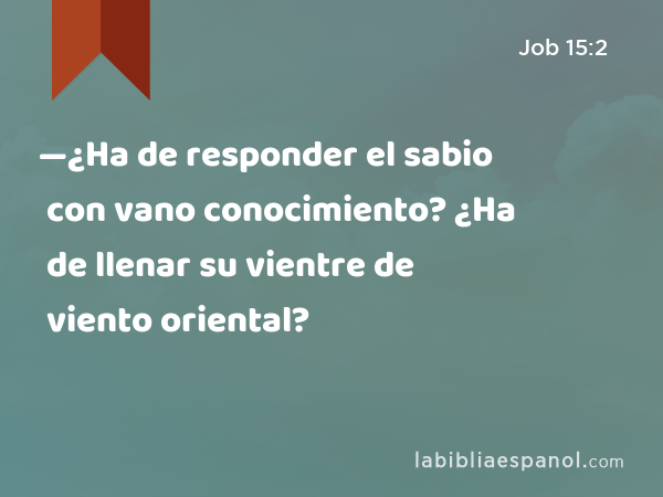 —¿Ha de responder el sabio con vano conocimiento? ¿Ha de llenar su vientre de viento oriental? - Job 15:2