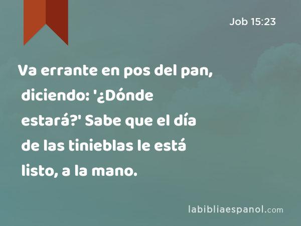 Va errante en pos del pan, diciendo: '¿Dónde estará?' Sabe que el día de las tinieblas le está listo, a la mano. - Job 15:23